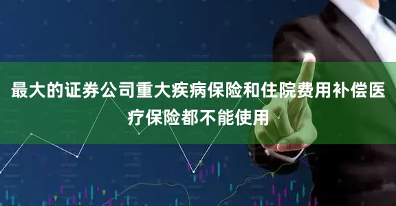 最大的证券公司重大疾病保险和住院费用补偿医疗保险都不能使用