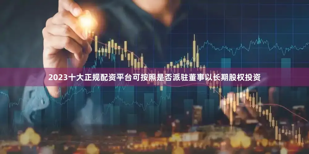 2023十大正规配资平台可按照是否派驻董事以长期股权投资