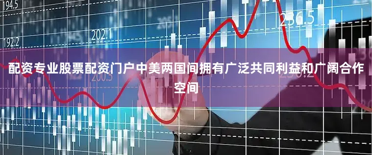 配资专业股票配资门户中美两国间拥有广泛共同利益和广阔合作空间
