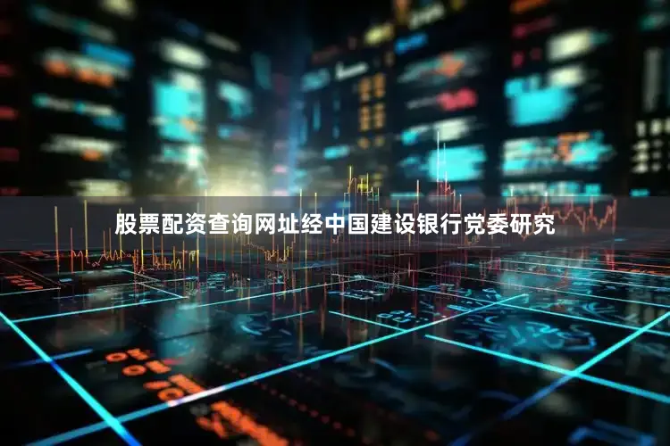 股票配资查询网址经中国建设银行党委研究
