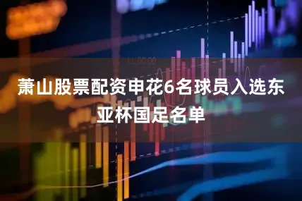 萧山股票配资申花6名球员入选东亚杯国足名单