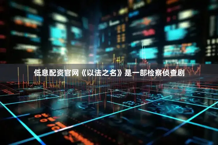低息配资官网《以法之名》是一部检察侦查剧