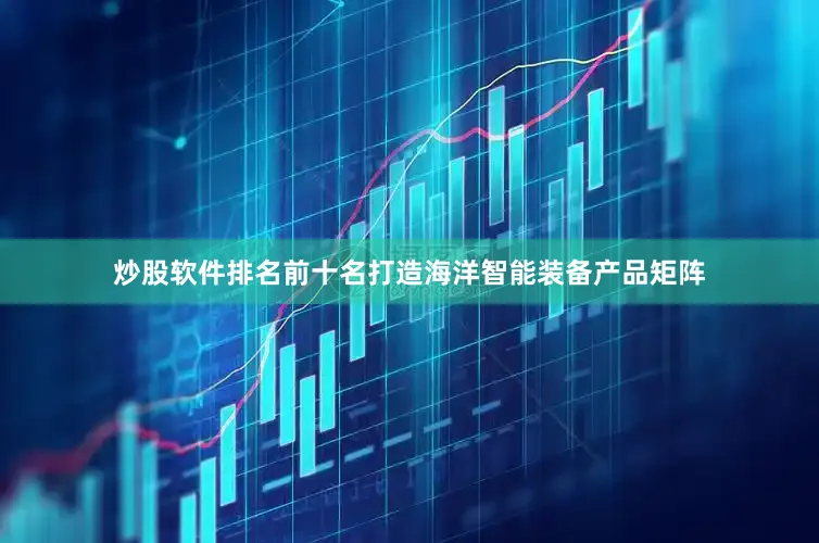 炒股软件排名前十名打造海洋智能装备产品矩阵