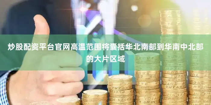 炒股配资平台官网高温范围将囊括华北南部到华南中北部的大片区域