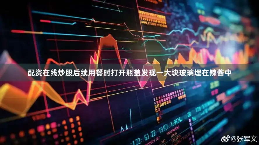 配资在线炒股后续用餐时打开瓶盖发现一大块玻璃埋在辣酱中