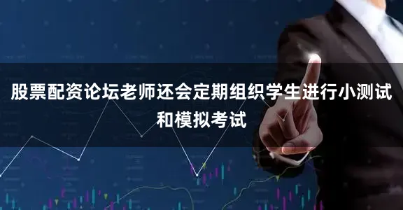 股票配资论坛老师还会定期组织学生进行小测试和模拟考试
