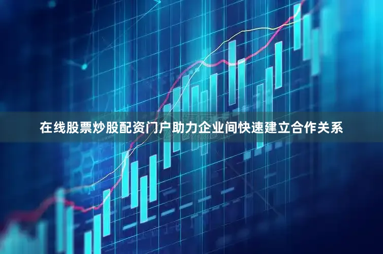在线股票炒股配资门户助力企业间快速建立合作关系