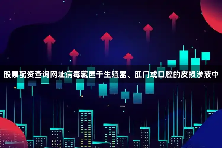 股票配资查询网址病毒藏匿于生殖器、肛门或口腔的皮损渗液中