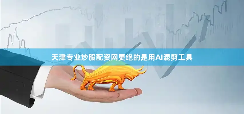 天津专业炒股配资网更绝的是用AI混剪工具
