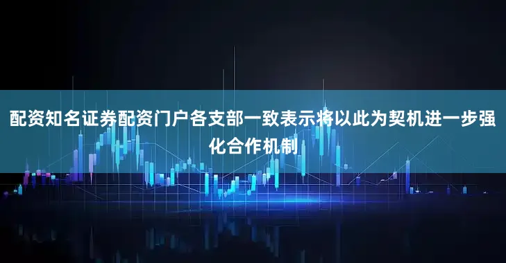 配资知名证券配资门户各支部一致表示将以此为契机进一步强化合作机制