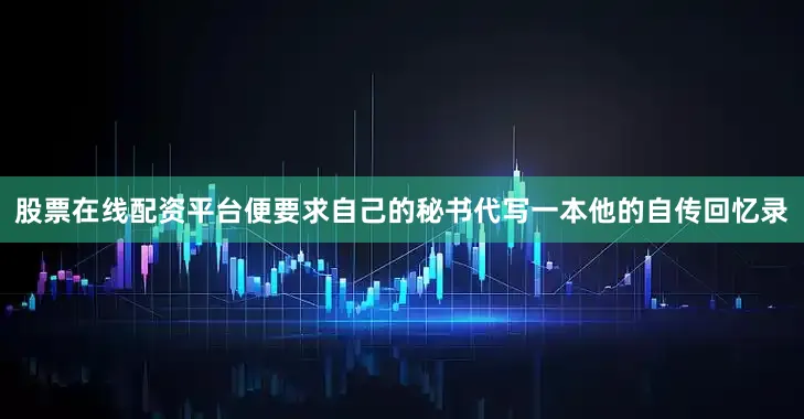 股票在线配资平台便要求自己的秘书代写一本他的自传回忆录