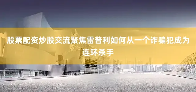 股票配资炒股交流聚焦雷普利如何从一个诈骗犯成为连环杀手