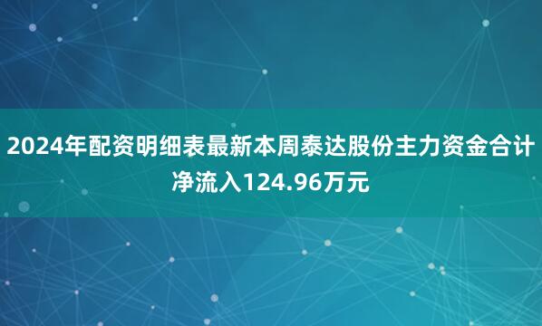 2024年配资明细表最新本周泰达股份主力资金合计净流入124.96万元