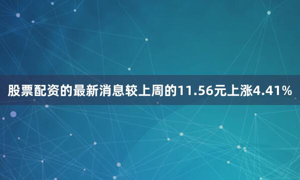 股票配资的最新消息较上周的11.56元上涨4.41%