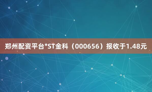 郑州配资平台*ST金科（000656）报收于1.48元