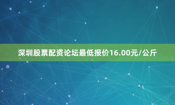 深圳股票配资论坛最低报价16.00元/公斤