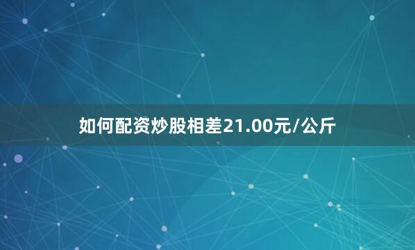 如何配资炒股相差21.00元/公斤