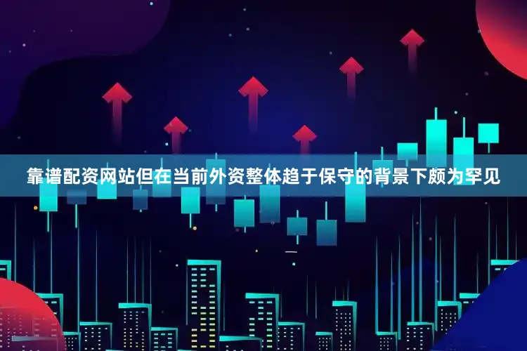 靠谱配资网站但在当前外资整体趋于保守的背景下颇为罕见