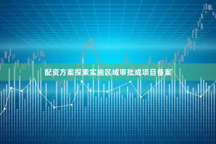 配资方案探索实施区域审批或项目备案