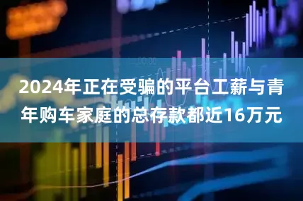 2024年正在受骗的平台工薪与青年购车家庭的总存款都近16万元