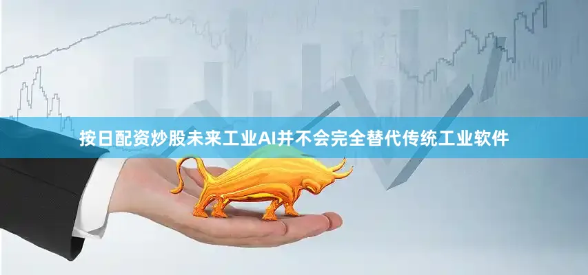 按日配资炒股未来工业AI并不会完全替代传统工业软件