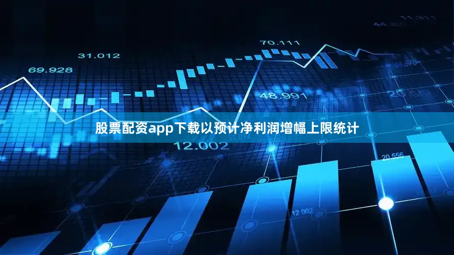 股票配资app下载以预计净利润增幅上限统计