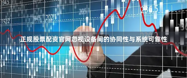 正规股票配资官网忽视设备间的协同性与系统可靠性