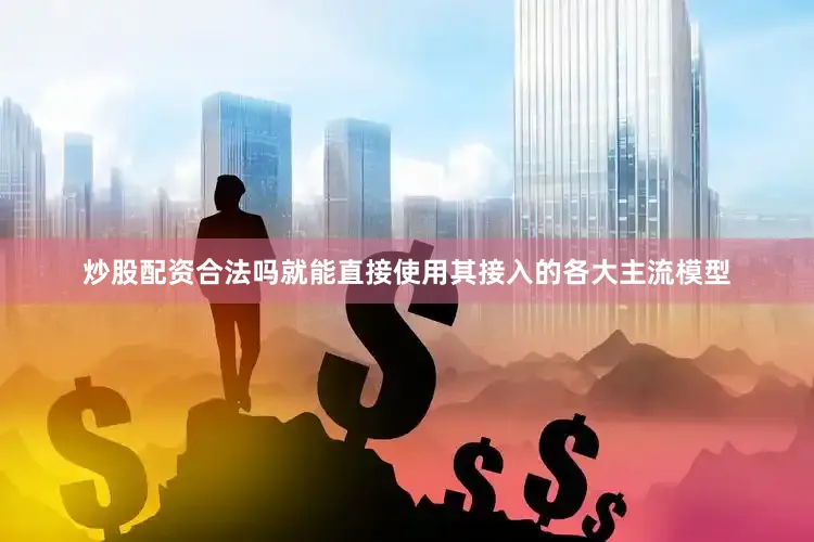 炒股配资合法吗就能直接使用其接入的各大主流模型