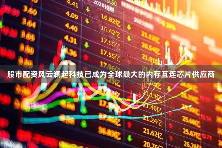 股市配资风云澜起科技已成为全球最大的内存互连芯片供应商