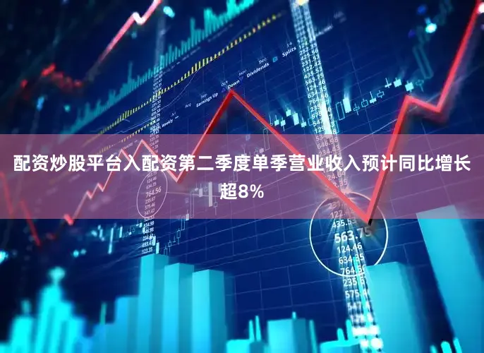 配资炒股平台入配资第二季度单季营业收入预计同比增长超8%