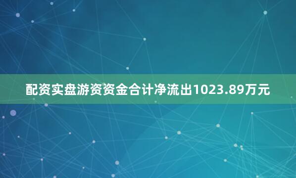 配资实盘游资资金合计净流出1023.89万元
