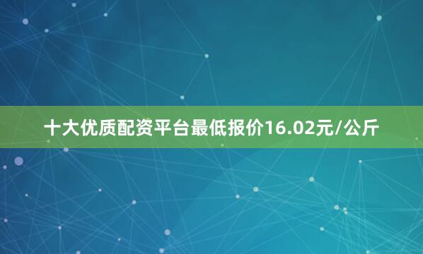 十大优质配资平台最低报价16.02元/公斤