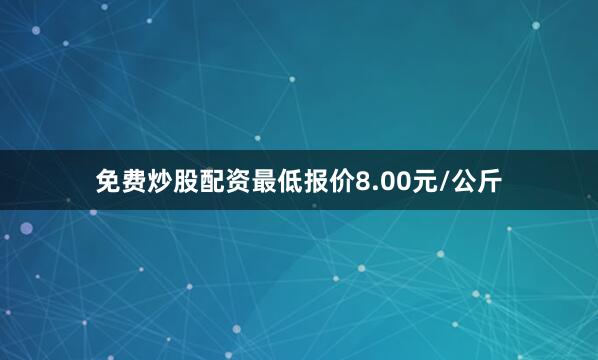 免费炒股配资最低报价8.00元/公斤