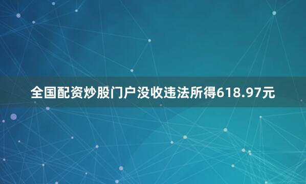 全国配资炒股门户没收违法所得618.97元