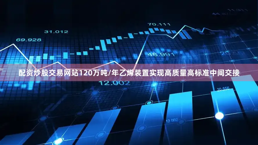 配资炒股交易网站120万吨/年乙烯装置实现高质量高标准中间交接