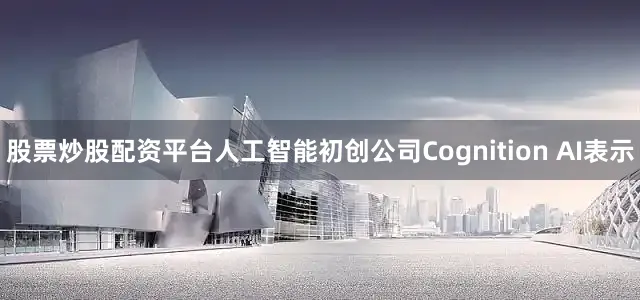 股票炒股配资平台人工智能初创公司Cognition AI表示