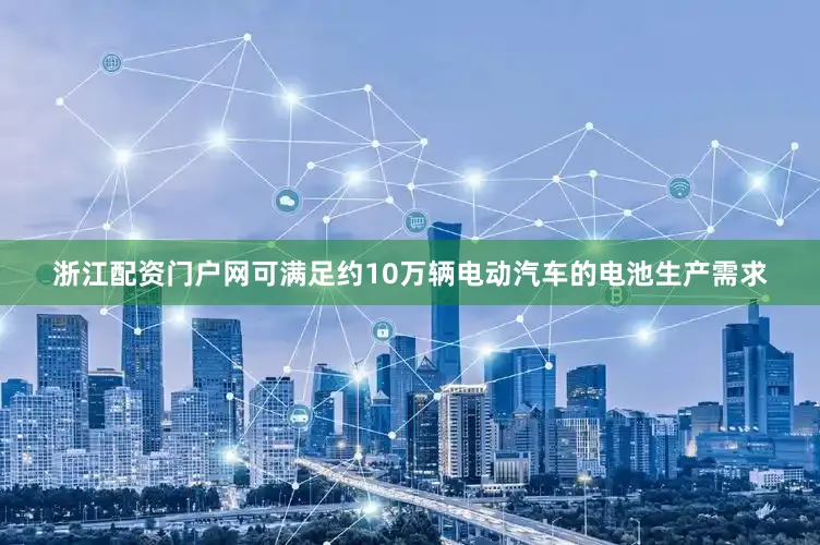 浙江配资门户网可满足约10万辆电动汽车的电池生产需求