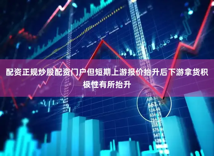 配资正规炒股配资门户但短期上游报价抬升后下游拿货积极性有所抬升