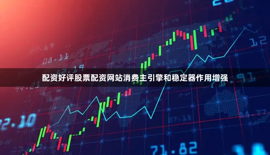 配资好评股票配资网站消费主引擎和稳定器作用增强