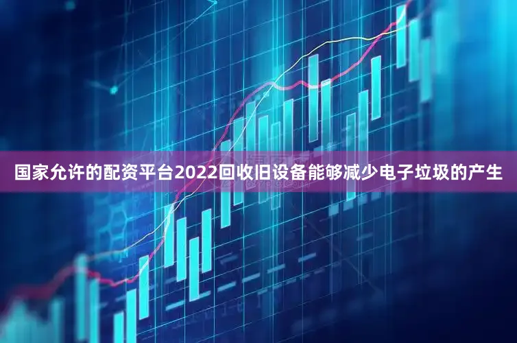 国家允许的配资平台2022回收旧设备能够减少电子垃圾的产生