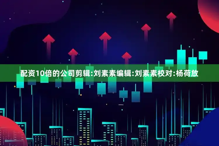 配资10倍的公司剪辑:刘素素编辑:刘素素校对:杨荷放