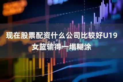 现在股票配资什么公司比较好U19女篮输得一塌糊涂