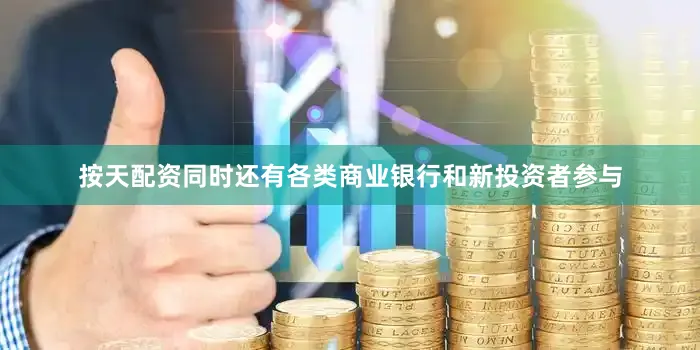 按天配资同时还有各类商业银行和新投资者参与
