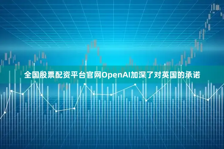 全国股票配资平台官网OpenAI加深了对英国的承诺