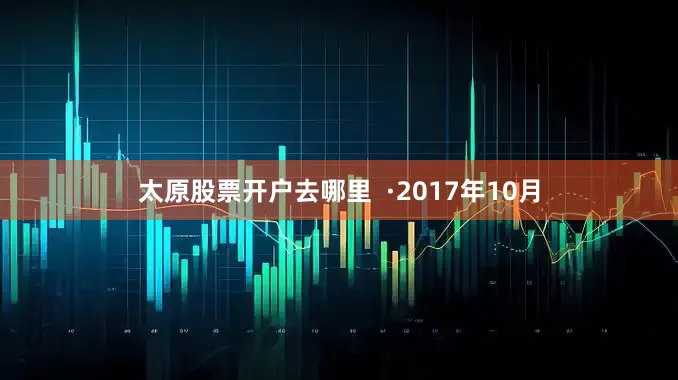太原股票开户去哪里  ·2017年10月