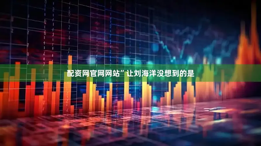 配资网官网网站”让刘海洋没想到的是