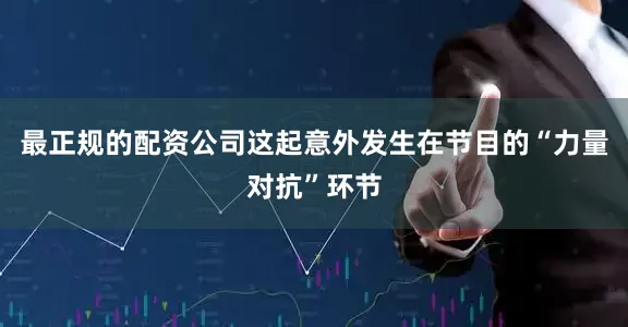 最正规的配资公司这起意外发生在节目的“力量对抗”环节