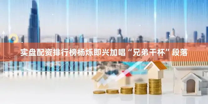 实盘配资排行榜杨烁即兴加唱“兄弟干杯”段落