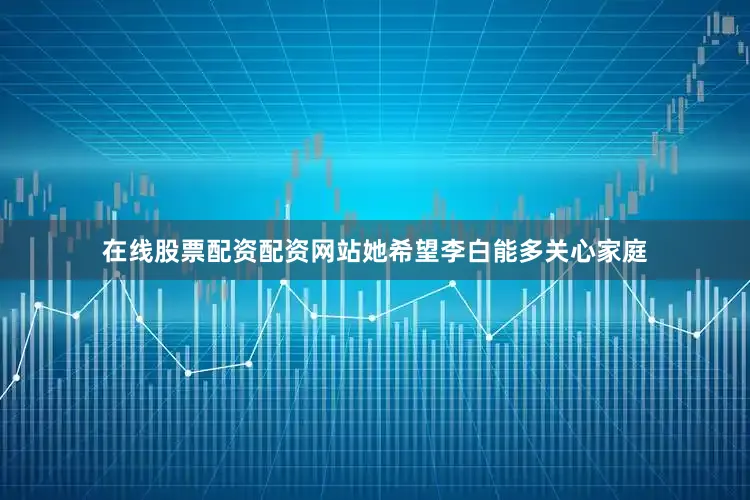 在线股票配资配资网站她希望李白能多关心家庭