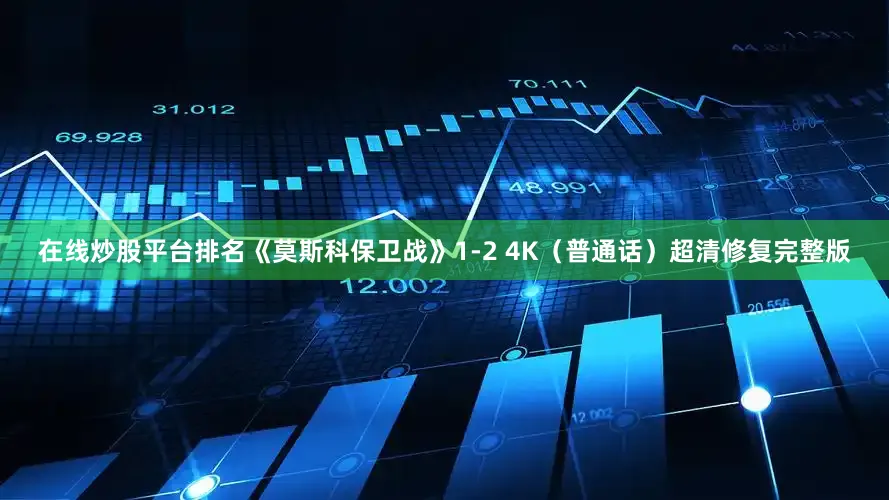 在线炒股平台排名《莫斯科保卫战》1-2 4K（普通话）超清修复完整版